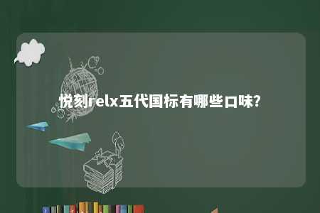 悦刻relx五代国标有哪些口味？ 